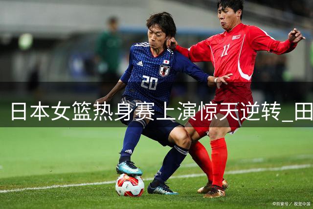 日本女篮热身赛上演惊天逆转 田中心压哨三分绝杀韩国